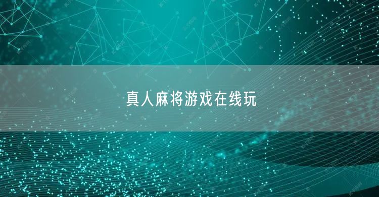 真人麻将游戏在线玩，享麻将技巧与社交休闲娱乐