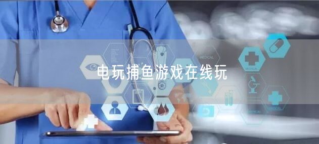 电玩捕鱼游戏在线玩，畅享捕鱼技巧与休闲娱乐体验