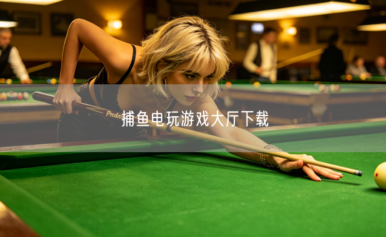 捕鱼电玩热门游戏大厅下载攻略与安全指南