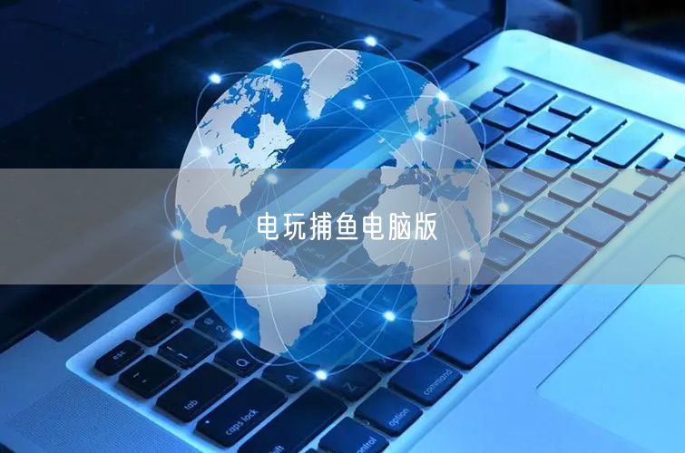 电玩捕鱼电脑版全解析：玩法、技巧与特色一网打尽
