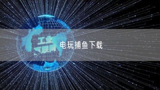 经典电玩捕鱼下载指南：畅玩手机捕鱼游戏新体验